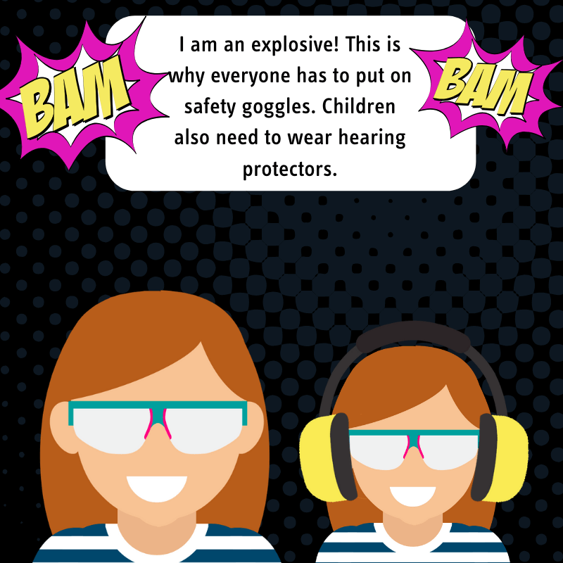 I am an exlosive! This is why everyone has to put on safety goggles. Children also need to wear hearing protectors.